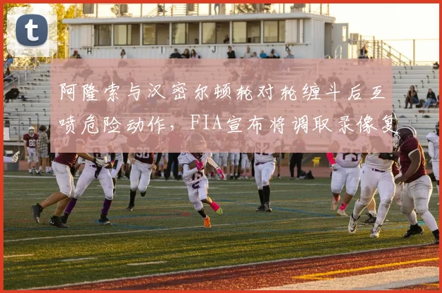 阿隆索与汉密尔顿轮对轮缠斗后互喷危险动作，FIA宣布将调取录像复盘