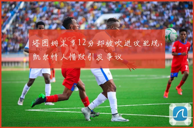 塔图姆末节12分却被吹进攻犯规，凯尔特人惜败引发争议