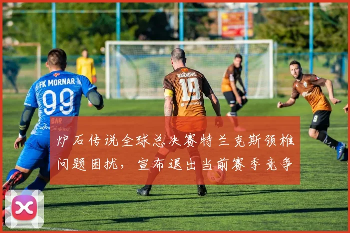 炉石传说全球总决赛特兰克斯颈椎问题困扰，宣布退出当前赛季竞争