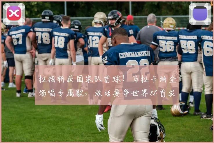 拉扬斩获国家队首球！马拉卡纳全场唱专属歌，放话要争世界杯首发