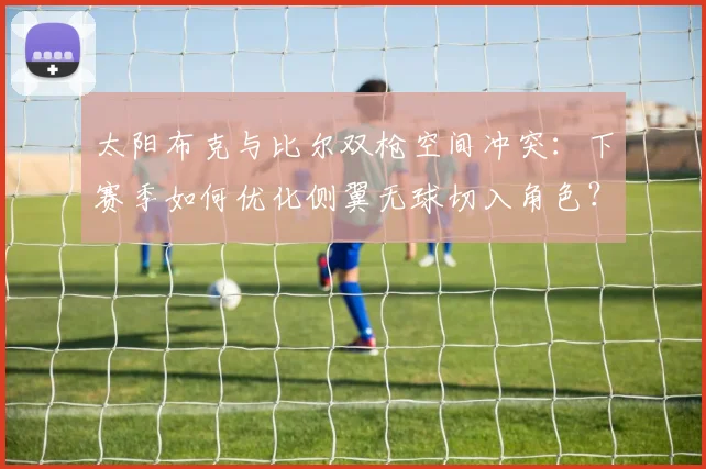 太阳布克与比尔双枪空间冲突：下赛季如何优化侧翼无球切入角色？