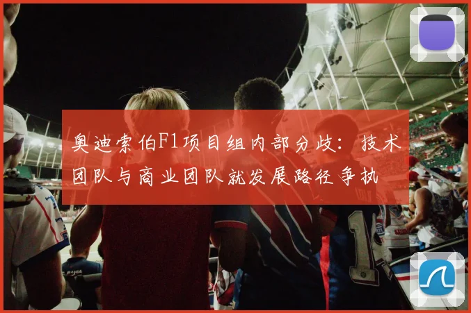 奥迪索伯F1项目组内部分歧:技术团队与商业团队就发展路径争执