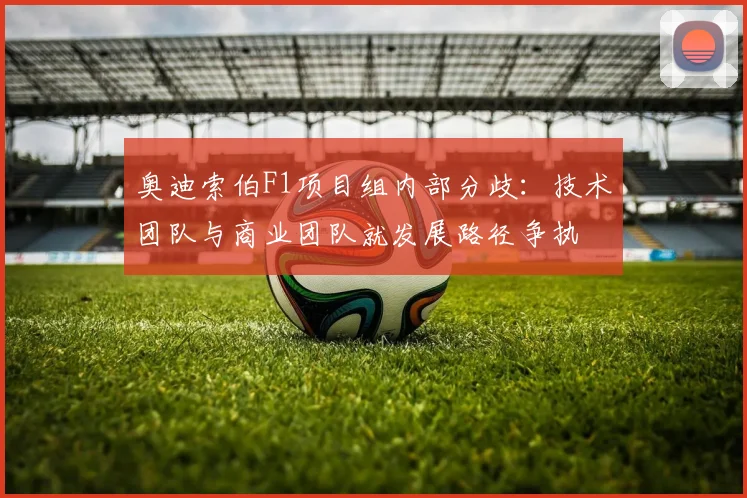 奥迪索伯F1项目组内部分歧:技术团队与商业团队就发展路径争执