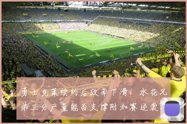 勇士克莱续约后效率下滑,水花兄弟三分产量能否支撑附加赛逆袭?