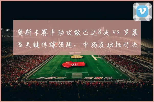 奥斯卡赛季助攻数已达8次 vs 罗慕洛关键传球领跑，中场发动机对决谁更致命