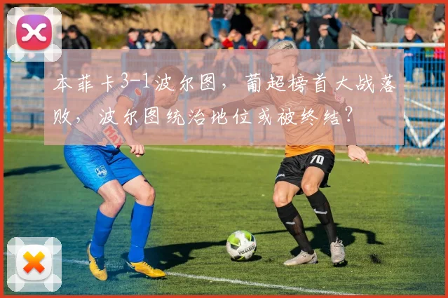本菲卡3-1波尔图，葡超榜首大战落败，波尔图统治地位或被终结？