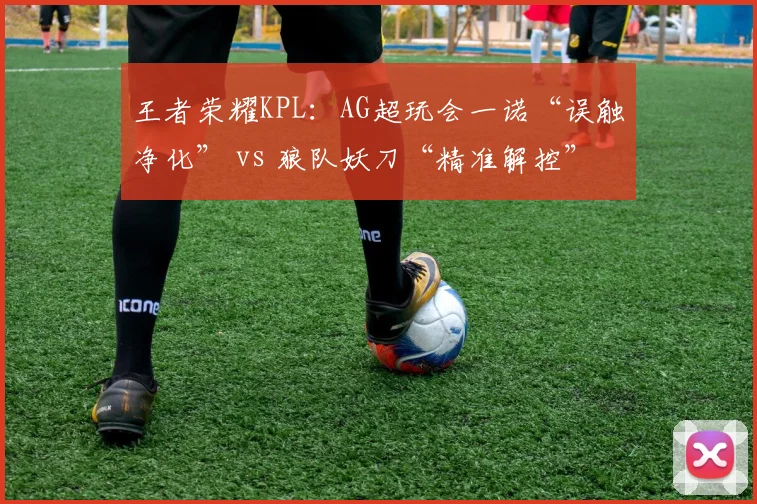 王者荣耀KPL：AG超玩会一诺“误触净化” vs 狼队妖刀“精准解控”，裁判尺度为何两样？